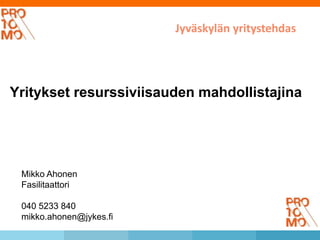 Yritykset resurssiviisauden mahdollistajina 
Mikko Ahonen 
Fasilitaattori 
040 5233 840 
mikko.ahonen@jykes.fi 
Jyväskylän yritystehdas 
 