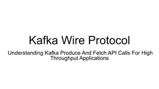 Kafka Wire Protocol
Understanding Kafka Produce And Fetch API Calls For High
Throughput Applications
 