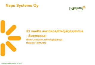 Naps Systems Oy
 Introduction to Naps Systems Group




                                      31 vuotta aurinkosähköjärjestelmiä
                                      - Suomessa!
                                      Mikko Juntunen, teknologiajohtaja
                                      Helsinki 13.09.2012




Copyright © Naps Systems, Inc. 2012
 