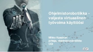 Ohjelmistorobotiikka -
valjasta virtuaalinen
työvoima käyttöösi
Mikko Kaasinen
johtaja, ohjelmistorobotiikka
CGI
 