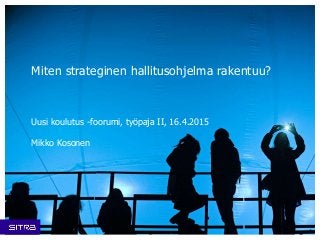 Miten strateginen hallitusohjelma rakentuu?
Uusi koulutus -foorumi, työpaja II, 16.4.2015
Mikko Kosonen
 