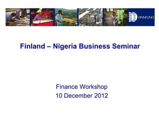 Finland – Nigeria Business Seminar




          Finance Workshop
          10 December 2012
 