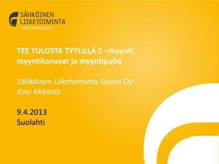 TEE TULOSTA TYYLILLÄ 2 –myynti,
myyntikanavat ja myyntipuhe
Sähköinen Liiketoiminta Suomi Oy
Kirsi Mikkola
9.4.2013
Suolahti
 