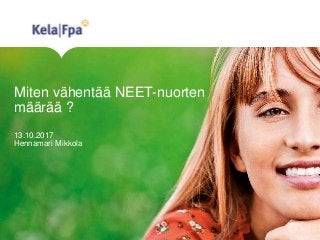 Miten vähentää NEET-nuorten
määrää ?
13.10.2017
Hennamari Mikkola
 