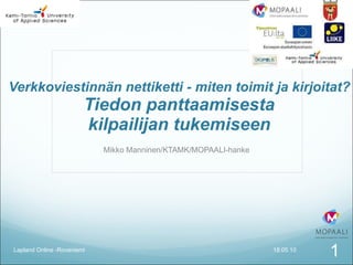Verkkoviestinnän nettiketti - miten toimit ja kirjoitat? Tiedon panttaamisesta  kilpailijan tukemiseen  Mikko Manninen/KTAMK/MOPAALI-hanke 18.05.10 Lapland Online -Rovaniemi 