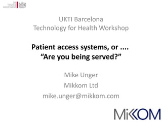 UKTI Barcelona Technology for Health Workshop Patient access systems, or ....  “Are you being served?” Mike Unger Mikkom Ltd [email_address] 