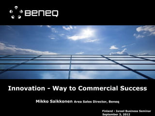 Innovation - Way to Commercial Success

       Mikko Saikkonen   Area Sales Director, Beneq


                                         Finland - Israel Business Seminar
                                         September 3, 2012
 