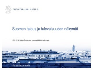 Suomen talous ja tulevaisuuden näkymät
Kansantalousosasto
15.2.2018 Mikko Spolander, osastopäällikkö, ylijohtaja
 