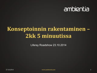 Konseptoinnin rakentaminen – 
2kk 5 minuutissa 
Liferay Roadshow 23.10.2014 
27.10.2014 www.ambientia.net 1 
 