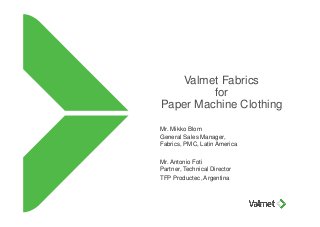 Valmet Fabrics
for
Paper Machine Clothing
Mr. Mikko Blom
General Sales Manager,
Fabrics, PMC, Latin America
Mr. Antonio Foti
Partner, Technical Director
TFP Productec, Argentina
 