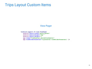 Trips Layout Custom Items
28
View Pager
<android.support.v4.view.ViewPager
android:layout_width="match_parent"
android:layout_height="0dp"
android:layout_weight="1"
app:items="@{presenter.photoAttachments}"
app:viewHolderPresenter="@{presenter.viewHolderPresenter}" />
 