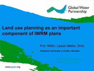 Land use planning as an important
component of IWRM plans

               Prof. RNDr. László Miklós, DrSc.
               Technical University in Zvolen, Slovakia


                                laszlo.miklos@savba.sk
                                miklos@vsld.tuzvo.sk
 