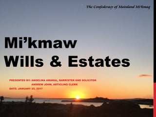 Mi’kmaw
Wills & Estates
PRESENTED BY: ANGELINA AMARAL, BARRISTER AND SOLICITOR
ANDREW JOHN, ARTICLING CLERK
DATE: JANUARY 25, 2017
The Confederacy of Mainland Mi’kmaq
 
