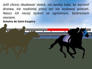 Jeśli chcesz zbudowad statek, nie zwołuj ludzi, by wycinali
Puzzle 2x2
drzewa, nie rozdzielaj pracy ani nie wydawaj poleceo.
Your own sub headline
Naucz ich raczej tęsknid za ogromnym, bezkresnym
morzem.
Antoine de Saint-Exupéry
 