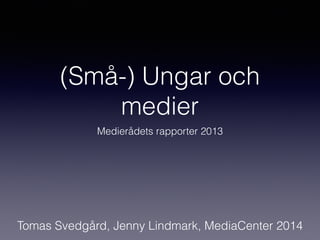 (Små-) Ungar och
medier
Medierådets rapporter 2013
Tomas Svedgård, Jenny Lindmark, MediaCenter 2014
 