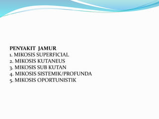 PENYAKIT JAMUR
1. MIKOSIS SUPERFICIAL
2. MIKOSIS KUTANEUS
3. MIKOSIS SUB KUTAN
4. MIKOSIS SISTEMIK/PROFUNDA
5. MIKOSIS OPORTUNISTIK
 