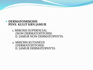  DERMATOMIKOSIS
PENY. KULIT KRN JAMUR
1. MIKOSIS SUPERFICIAL
(NON DERMATOFITOSIS)
E/ JAMUR NON DERMATOPHYTA
2. MIKOSIS KUTANEUS
(DERMATOFITOSIS)
E/ JAMUR DERMATOPHYTA
 