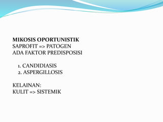 MIKOSIS OPORTUNISTIK
SAPROFIT => PATOGEN
ADA FAKTOR PREDISPOSISI
1. CANDIDIASIS
2. ASPERGILLOSIS
KELAINAN:
KULIT => SISTEMIK
 