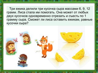 Три ежика делили три кусочка сыра массами 6, 9, 12
грамм. Лиса стала им помогать. Она может от любых
двух кусочков одновременно отрезать и съесть по 1
грамму сыра. Сможет ли лиса оставить ежикам, равные
кусочки сыра?
 