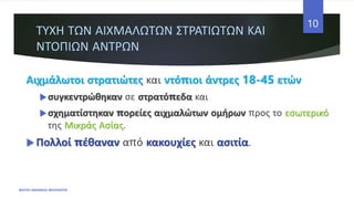 ΤΥΧΗ ΤΩΝ ΑΙΧΜΑΛΩΤΩΝ ΣΤΡΑΤΙΩΤΩΝ ΚΑΙ
ΝΤΟΠΙΩΝ ΑΝΤΡΩΝ
Αιχμάλωτοι στρατιώτες και ντόπιοι άντρες 18-45 ετών
συγκεντρώθηκαν σε στρατόπεδα και
σχηματίστηκαν πορείες αιχμαλώτων ομήρων προς το εσωτερικό
της Μικράς Ασίας.
 Πολλοί πέθαναν από κακουχίες και ασιτία.
ΦΑΤΣΗ ΑΘΑΝΑΣΙΑ ΦΙΛΟΛΟΓΟΣ
10
 
