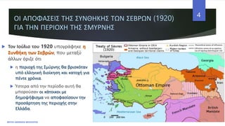 ΟΙ ΑΠΟΦΑΣΕΙΣ ΤΗΣ ΣΥΝΘΗΚΗΣ ΤΩΝ ΣΕΒΡΩΝ (1920)
ΓΙΑ ΤΗΝ ΠΕΡΙΟΧΗ ΤΗΣ ΣΜΥΡΝΗΣ
 Τον Ιούλιο του 1920 υπογράφηκε η
Συνθήκη των Σεβρών, που μεταξύ
άλλων όριζε ότι
 η περιοχή της Σμύρνης θα βρισκόταν
υπό ελληνική διοίκηση και κατοχή για
πέντε χρόνια.
 Ύστερα από την περίοδο αυτή θα
μπορούσαν οι κάτοικοι με
δημοψήφισμα να αποφασίσουν την
προσάρτηση της περιοχής στην
Ελλάδα.
ΦΑΤΣΗ ΑΘΑΝΑΣΙΑ ΦΙΛΟΛΟΓΟΣ
4
 
