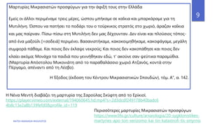 ΦΑΤΣΗ ΑΘΑΝΑΣΙΑ ΦΙΛΟΛΟΓΟΣ
9
Μαρτυρίες Μικρασιατών προσφύγων για τηv άφιξή τους στην Ελλάδα
Εμείς οι άλλοι περιμέναμε τρεις μέρες, ώσπου μπήκαμε σε καΐκια και μπαρκάραμε για τη
Μυτιλήνη. Ώσπου να πατήσει το ποδάρι του ο τούρκικος στρατός στο χωριό, άραζαν καΐκια
και μας παίρναν. Πίσω-πίσω στη Μυτιλήνη δεν μας δέχουνταν. Δεν είναι και πλούσιος τόπος-
από ένα μαξούλι [=σοδειά] περιμένει. Βασανιστήκαμε, κακοκοιμηθήκαμε, κακοφάγαμε, μεγάλη
συμφορά πάθαμε. Και ποιος δεν έκλαψε νεκρούς; Και ποιος δεν κακοπάθησε και ποιος δεν
κλαίει ακόμα; Μονάχα τα παιδιά που γεννήθηκαν εδώ, τ’ ακούνε σαν ψεύτικα παραμύθια.
(Μαρτυρία Απόστολου Μυκονιάτη από το παραθαλάσσιο χωριό Ατζανός, κοντά στην
Πέργαμο, απέναντι από τη Λέσβο).
Η Έξοδος (έκδοση του Κέντρου Μικρασιατικών Σπουδών), τόμ. Α", α. 142.
Περισσότερες μαρτυρίες Μικρασιατών προσφύγων
https://www.lifo.gr/culture/arxaiologia/20-sygklonistikes-
martyries-apo-ton-xerizomo-kai-tin-katastrofi-tis-smyrnis
Η Νένα Μεντή διαβάζει τη μαρτυρία της Σαρούλας Σκύφτη από το Ερίκιοϊ.
https://player.vimeo.com/external/194060645.hd.mp4?s=2d3dcdf249178b40badc6
4b8c13e2a8b139fefd0&profile_id=119
 
