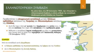 ΕΛΛΗΝΟΤΟΥΡΚΙΚΗ ΣΥΜΒΑΣΗ
ΦΑΤΣΗ ΑΘΑΝΑΣΙΑ ΦΙΛΟΛΟΓΟΣ
5
Προβλεπόταν η υποχρεωτική ανταλλαγή μεταξύ Ελλήνων
ορθοδόξων κατοίκων της Τουρκίας και Μουσουλμάνων κατοίκων
της Ελλάδας.
 Αυτή θα ίσχυε τόσο γι’ αυτούς που παρέμεναν στις εστίες τους, όσο
και για εκείνους που είχαν ήδη καταφύγει στην ομόθρησκη χώρα.
 Μάλιστα η ανταλλαγή ίσχυσε αναδρομικά για όλες τις μετακινήσεις
που έγιναν από τη μέρα που κηρύχθηκε ο Α’ Βαλκανικός πόλεμος
(18 Οκτωβρίου 1912).
ΕΞΑΙΡΕΣΗ
Από την ανταλλαγή αυτή εξαιρέθηκαν
 οι Έλληνες ορθόδοξοι της Κωνσταντινούπολης, της Ίμβρου και της Τενέδου
 και οι Μουσουλμάνοι της Δυτικής Θράκης.
 