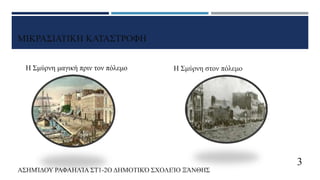 ΜΙΚΡΑΣΙΑΤΙΚΗ ΚΑΤΑΣΤΡΟΦΗ
Η Σμύρνη μαγική πριν τον πόλεμο Η Σμύρνη στον πόλεμο
ΑΣΗΜΊΔΟΥ ΡΑΦΑΗΛΊΑ ΣΤ1-2Ο ΔΗΜΟΤΙΚΌ ΣΧΟΛΕΊΟ ΞΆΝΘΗΣ
3
 
