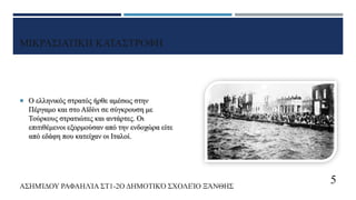 ΜΙΚΡΑΣΙΑΤΙΚΗ ΚΑΤΑΣΤΡΟΦΗ
 Ο ελληνικός στρατός ήρθε αμέσως στην
Πέργαμο και στο Αϊδίνι σε σύγκρουση με
Τούρκους στρατιώτες και αντάρτες. Οι
επιτιθέμενοι εξορμούσαν από την ενδοχώρα είτε
από εδάφη που κατείχαν οι Ιταλοί.
ΑΣΗΜΊΔΟΥ ΡΑΦΑΗΛΊΑ ΣΤ1-2Ο ΔΗΜΟΤΙΚΌ ΣΧΟΛΕΊΟ ΞΆΝΘΗΣ
5
 