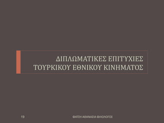 ΔΙΠΛΩΜΑΤΙΚΕΣ ΕΠΙΤΥΧΙΕΣ
ΤΟΥΡΚΙΚΟΥ ΕΘΝΙΚΟΥ ΚΙΝΗΜΑΤΟΣ
ΦΑΤΣΗ ΑΘΑΝΑΣΙΑ ΦΙΛΟΛΟΓΟΣ19
 