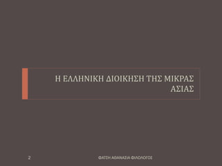Η ΕΛΛΗΝΙΚΗ ΔΙΟΙΚΗΣΗ ΤΗΣ ΜΙΚΡΑΣ
ΑΣΙΑΣ
ΦΑΤΣΗ ΑΘΑΝΑΣΙΑ ΦΙΛΟΛΟΓΟΣ2
 