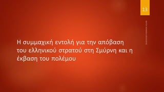 Η συμμαχική εντολή για την απόβαση
του ελληνικού στρατού στη Σμύρνη και η
έκβαση του πολέμου
13
 
