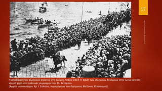 17
Η αποβίβαση του ελληνικού στρατού στη Σμύρνη, Μάιος 1919. Η άφιξη των ελληνικών δυνάμεων στην Ιωνία κατέστη
εφικτή χάρη στις πολιτικές συμμαχιών του Ελ. Βενιζέλου.
(Αρχείο υποναυάρχου Χρ. Ι. Σολιώτη, παραχὠρηση του ιδρύματος Μείζονος Ελληνισμού)
 