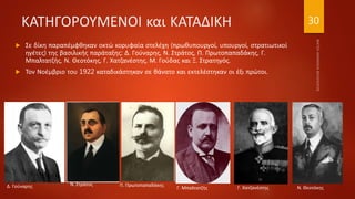 ΚΑΤΗΓΟΡΟΥΜΕΝΟΙ και ΚΑΤΑΔΙΚΗ
 Σε δίκη παραπέμφθηκαν οκτώ κορυφαία στελέχη (πρωθυπουργοί, υπουργοί, στρατιωτικοί
ηγέτες) της βασιλικής παράταξης: Δ. Γούναρης, Ν. Στράτος, Π. Πρωτοπαπαδάκης, Γ.
Μπαλτατζής, Ν. Θεοτόκης, Γ. Χατζανέστης, Μ. Γούδας και Ξ. Στρατηγός.
 Τον Νοέμβριο του 1922 καταδικάστηκαν σε θάνατο και εκτελέστηκαν οι έξι πρώτοι.
Δ. Γούναρης Ν. Στράτος Π. Πρωτοπαπαδάκης
Γ. Μπαλτατζής Γ. Χατζανέστης Ν. Θεοτόκης
30
 