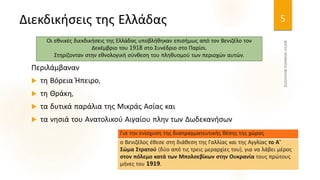 Διεκδικήσεις της Ελλάδας
Περιλάμβαναν
 τη Βόρεια Ήπειρο,
 τη Θράκη,
 τα δυτικά παράλια της Μικράς Ασίας και
 τα νησιά του Ανατολικού Αιγαίου πλην των Δωδεκανήσων
5
Οι εθνικές διεκδικήσεις της Ελλάδας υποβλήθηκαν επισήμως από τον Βενιζέλο τον
Δεκέμβριο του 1918 στο Συνέδριο στο Παρίσι.
Στηρίζονταν στην εθνολογική σύνθεση του πληθυσμού των περιοχών αυτών.
ο Βενιζέλος έθεσε στη διάθεση της Γαλλίας και της Αγγλίας το Α'
Σώμα Στρατού (δύο από τις τρεις μεραρχίες του), για να λάβει μέρος
στον πόλεμο κατά των Μπολσεβίκων στην Ουκρανία τους πρώτους
μήνες του 1919.
Για την ενίσχυση της διαπραγματευτικής θέσης της χώρας
 