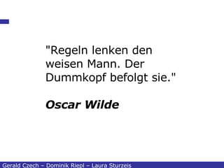 "Regeln lenken den weisen Mann. Der Dummkopf befolgt sie."   Oscar Wilde Gerald Czech – Dominik Riepl – Laura Sturzeis 