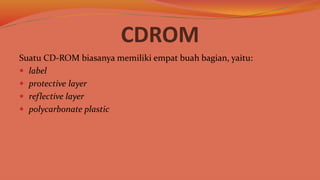 CDROM
Suatu CD-ROM biasanya memiliki empat buah bagian, yaitu:
 label
 protective layer
 reflective layer
 polycarbonate plastic
 