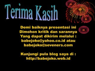 Demi baiknya presentasi ini
Dimohon kritik dan sarannya
Yang dapat dikirim melalui :
babejoko@yahoo.co.id atau
babejoko@seveners.com
Kunjungi pula blog saya di :
http://babejoko.web.id
 