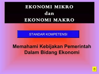 EKONOMI MIKRO
dan
EKONOMI MAKRO
STANDAR KOMPETENSI
Memahami Kebijakan Pemerintah
Dalam Bidang Ekonomi
 