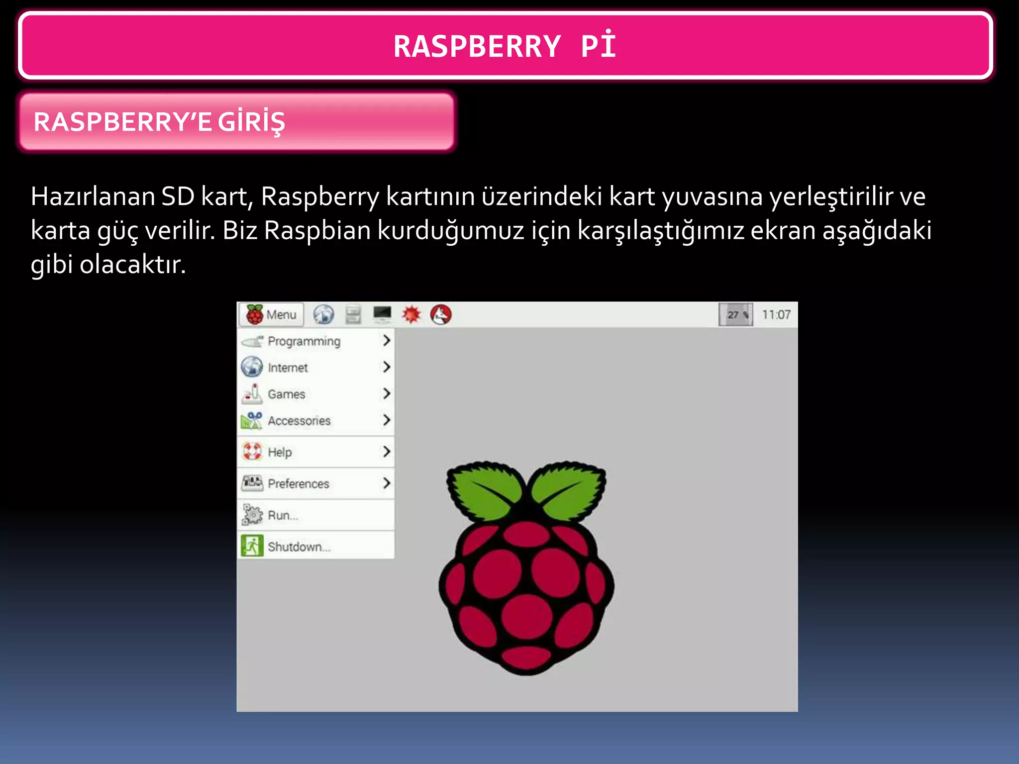 RASPBERRY Pİ
RASPBERRY’E GİRİŞ
Hazırlanan SD kart, Raspberry kartının üzerindeki kart yuvasına yerleştirilir ve
karta güç verilir. Biz Raspbian kurduğumuz için karşılaştığımız ekran aşağıdaki
gibi olacaktır.
 