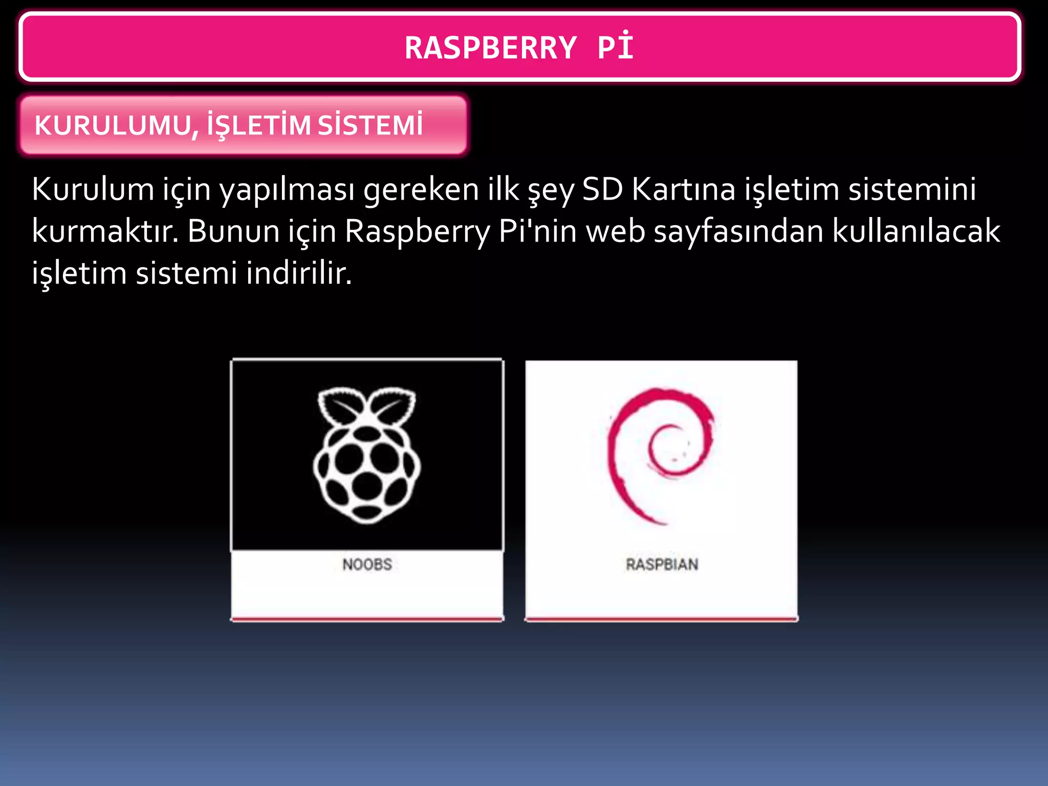 RASPBERRY Pİ
KURULUMU, İŞLETİM SİSTEMİ
Kurulum için yapılması gereken ilk şey SD Kartına işletim sistemini
kurmaktır. Bunun için Raspberry Pi'nin web sayfasından kullanılacak
işletim sistemi indirilir.
 
