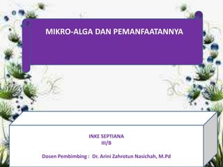MIKRO-ALGA DAN PEMANFAATANNYA
INKE SEPTIANA
III/B
Dosen Pembimbing : Dr. Arini Zahrotun Nasichah, M.Pd
 