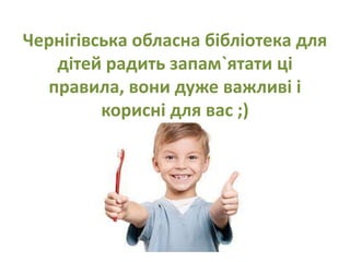 Чернігівська обласна бібліотека для
дітей радить запам`ятати ці
правила, вони дуже важливі і
корисні для вас ;)