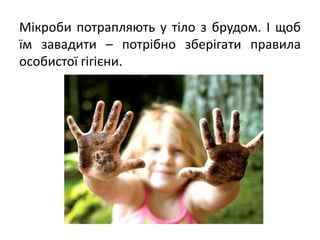 Мікроби потрапляють у тіло з брудом. І щоб
їм завадити – потрібно зберігати правила
особистої гігієни.
 