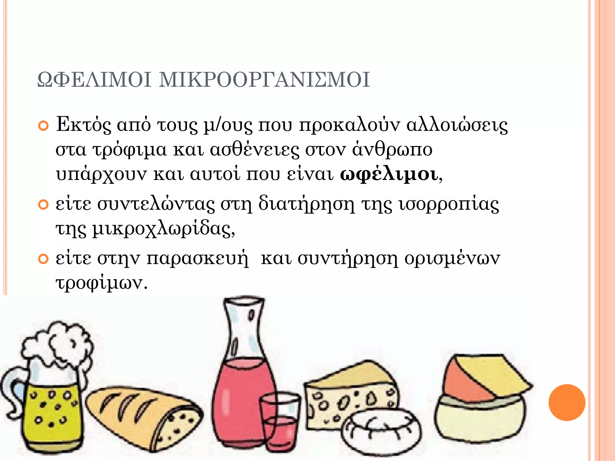 ΩΦΕΛΙΜΟΙ ΜΙΚΡΟΟΡΓΑΝΙΣΜΟΙ 
Εκτός από τους μ/ους που προκαλούν αλλοιώσεις στα τρόφιμα και ασθένειες στον άνθρωπο υπάρχουν και αυτοί που είναι ωφέλιμοι, 
είτε συντελώντας στη διατήρηση της ισορροπίας της μικροχλωρίδας, 
είτε στην παρασκευή και συντήρηση ορισμένων τροφίμων.  