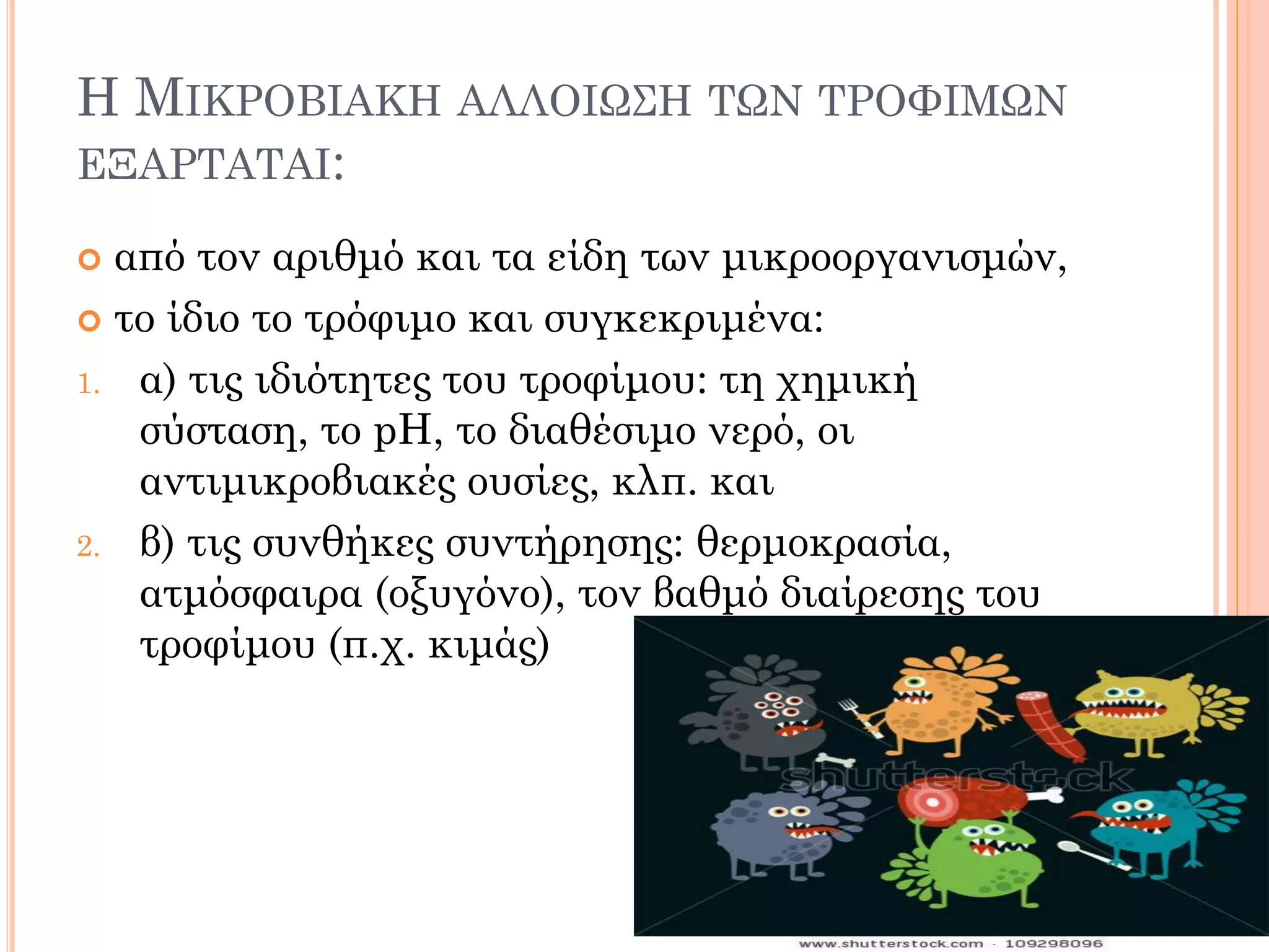 Η ΜΙΚΡΟΒΙΑΚΗ ΑΛΛΟΙΩΣΗ ΤΩΝ ΤΡΟΦΙΜΩΝ ΕΞΑΡΤΑΤΑΙ: 
από τον αριθμό και τα είδη των μικροοργανισμών, 
το ίδιο το τρόφιμο και συγκεκριμένα: 
1.α) τις ιδιότητες του τροφίμου: τη χημική σύσταση, το pΗ, το διαθέσιμο νερό, οι αντιμικροβιακές ουσίες, κλπ. και 
2.β) τις συνθήκες συντήρησης: θερμοκρασία, ατμόσφαιρα (οξυγόνο), τον βαθμό διαίρεσης του τροφίμου (π.χ. κιμάς)  