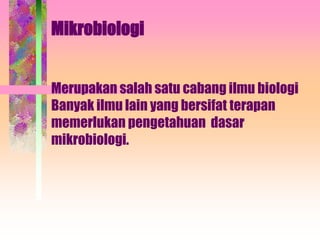 Mikrobiologi
Merupakan salah satu cabang ilmu biologi
Banyak ilmu lain yang bersifat terapan
memerlukan pengetahuan dasar
mikrobiologi.
 