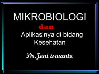 MIKROBIOLOGI   dan    A plikasinya di bidang   K esehatan Dr.Joni iswanto 