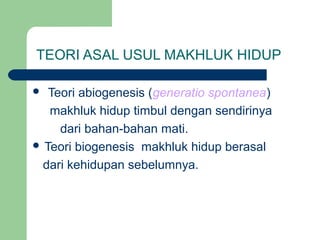 TEORI ASAL USUL MAKHLUK HIDUP

  Teori abiogenesis (generatio spontanea)
   makhluk hidup timbul dengan sendirinya
     dari bahan-bahan mati.
 Teori biogenesis makhluk hidup berasal

 dari kehidupan sebelumnya.
 