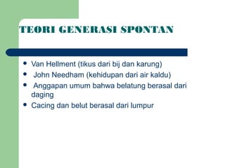 TEORI GENERASI SPONTAN


   Van Hellment (tikus dari bij dan karung)
    John Needham (kehidupan dari air kaldu)
    Anggapan umum bahwa belatung berasal dari
    daging
   Cacing dan belut berasal dari lumpur
 